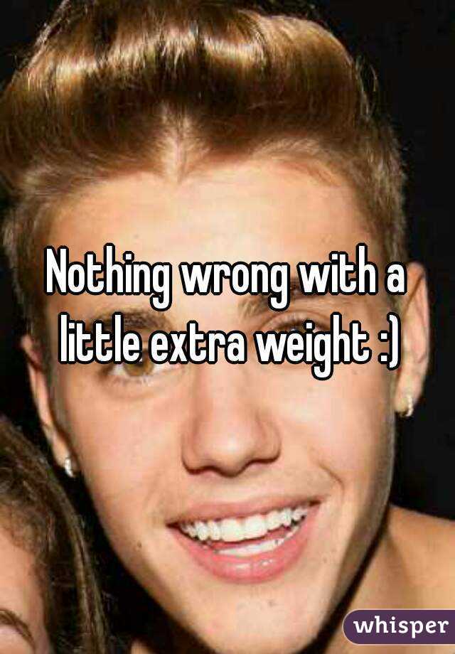 Nothing wrong with a little extra weight :)