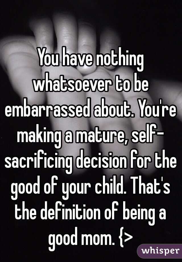 You have nothing whatsoever to be embarrassed about. You're making a mature, self-sacrificing decision for the good of your child. That's the definition of being a good mom. {>