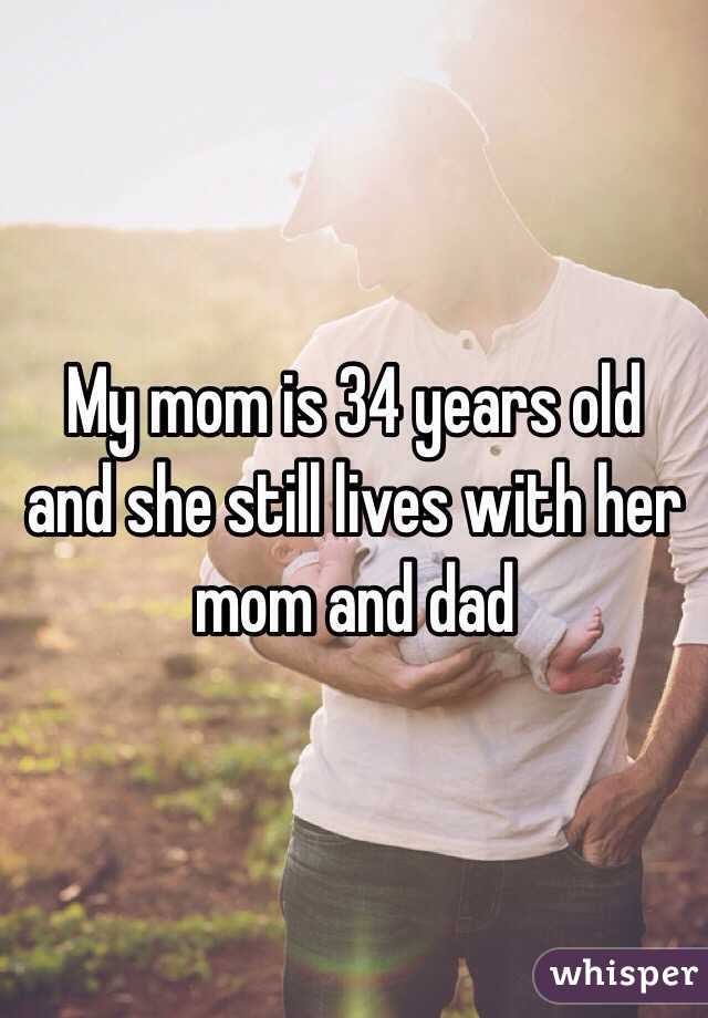 My mom is 34 years old and she still lives with her mom and dad
