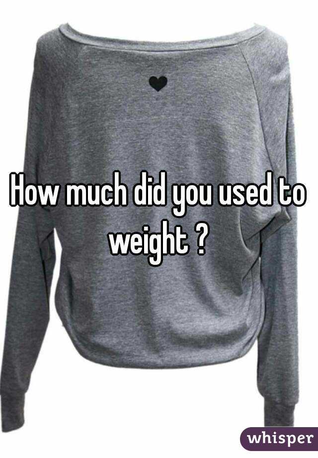 How much did you used to weight ? 