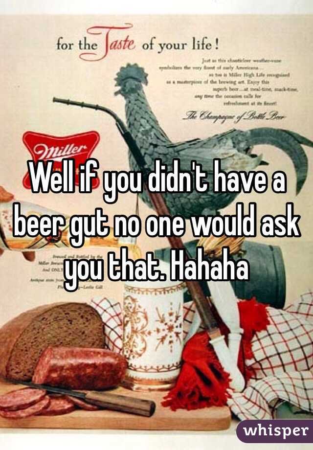 Well if you didn't have a beer gut no one would ask you that. Hahaha