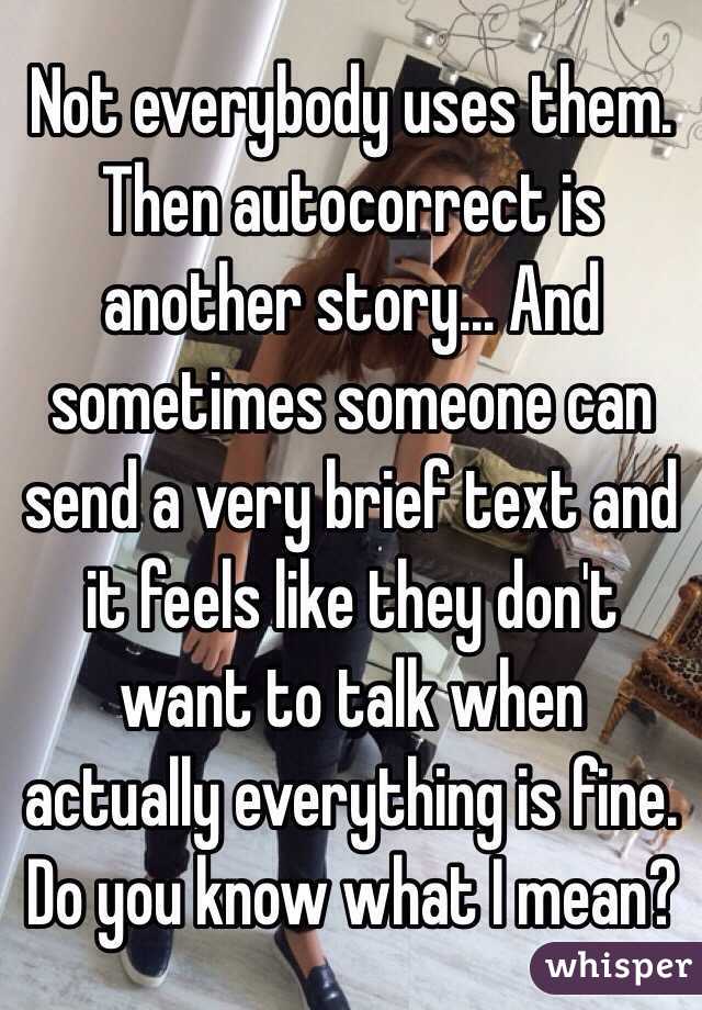 Not everybody uses them. Then autocorrect is another story... And sometimes someone can send a very brief text and it feels like they don't want to talk when actually everything is fine. Do you know what I mean?