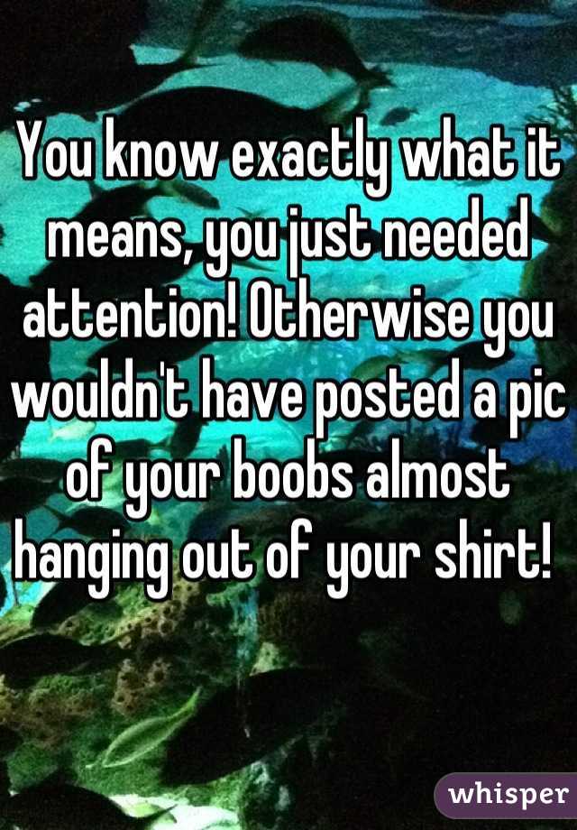 You know exactly what it means, you just needed attention! Otherwise you wouldn't have posted a pic of your boobs almost hanging out of your shirt! 