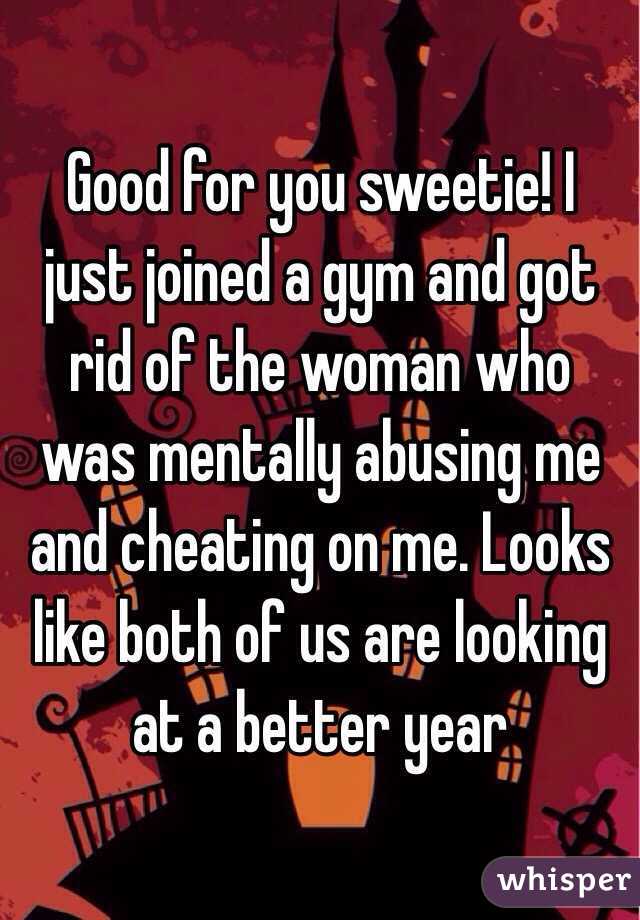 Good for you sweetie! I just joined a gym and got rid of the woman who was mentally abusing me and cheating on me. Looks like both of us are looking at a better year 