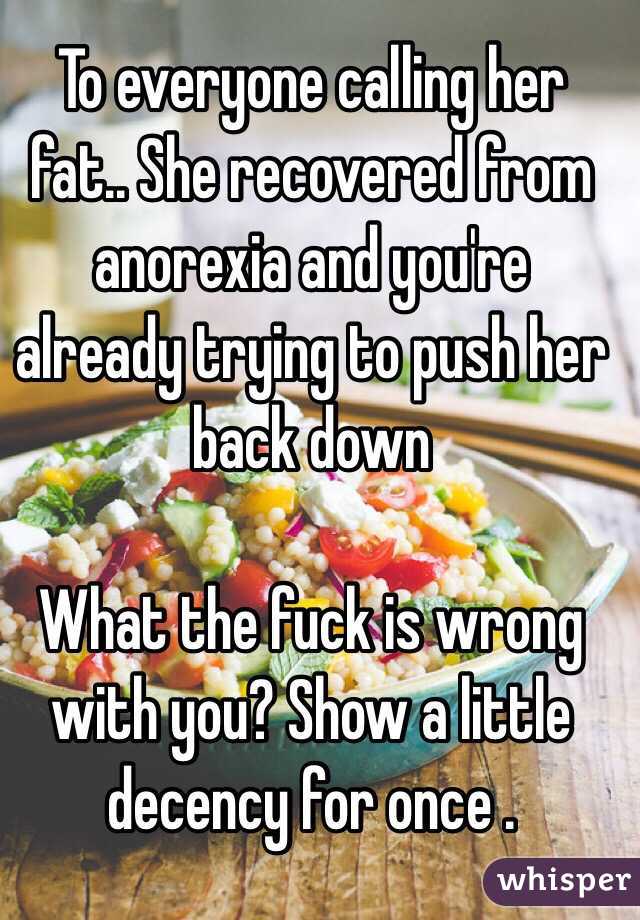 To everyone calling her fat.. She recovered from anorexia and you're already trying to push her back down

What the fuck is wrong with you? Show a little decency for once . 