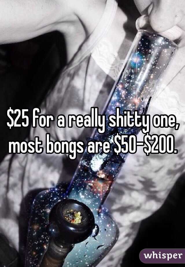 $25 for a really shitty one, most bongs are $50-$200.