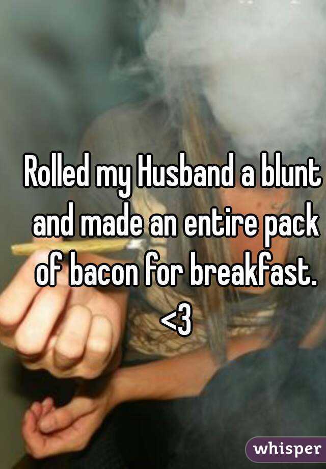 Rolled my Husband a blunt and made an entire pack of bacon for breakfast. <3