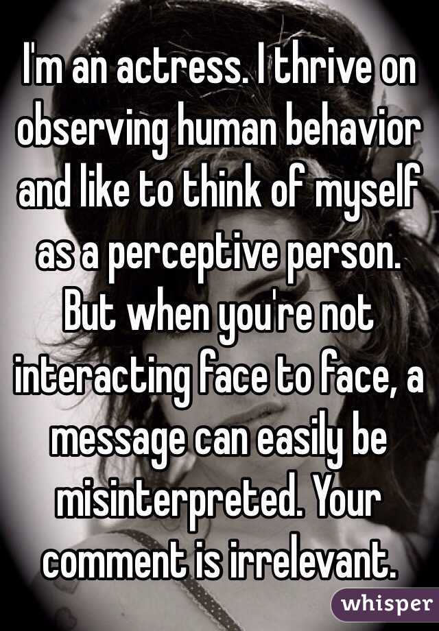 I'm an actress. I thrive on observing human behavior and like to think of myself as a perceptive person. But when you're not interacting face to face, a message can easily be misinterpreted. Your comment is irrelevant.