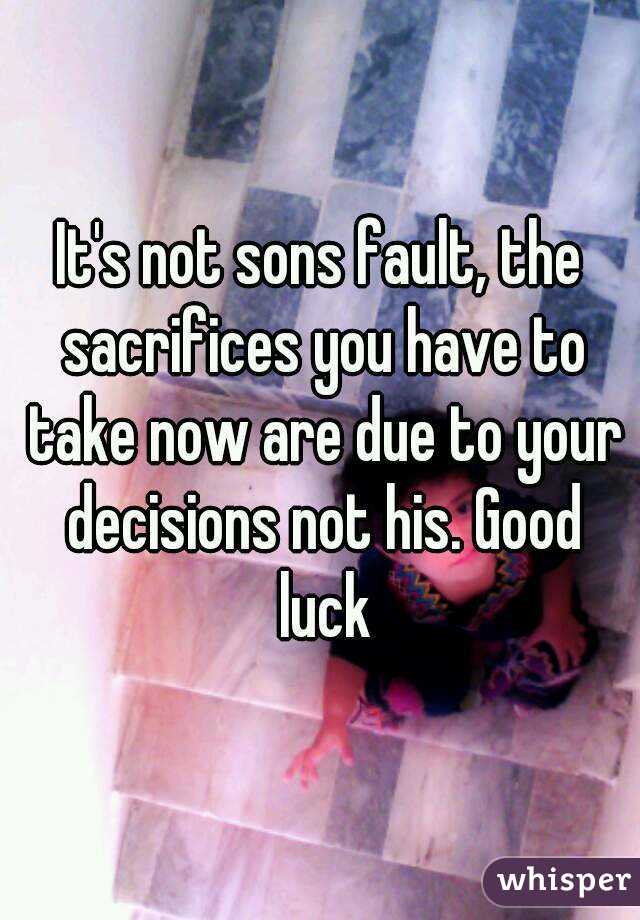 It's not sons fault, the sacrifices you have to take now are due to your decisions not his. Good luck
