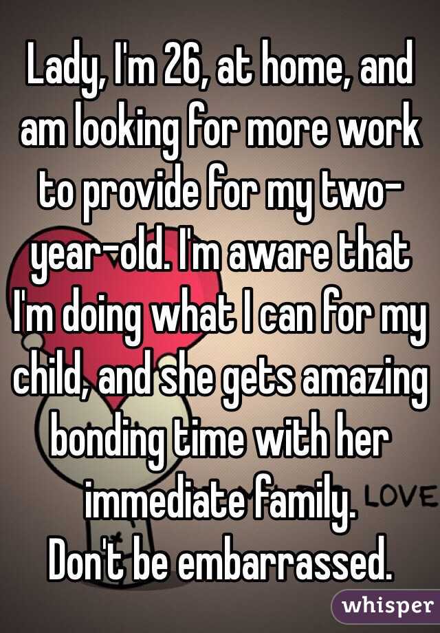 Lady, I'm 26, at home, and am looking for more work to provide for my two-year-old. I'm aware that I'm doing what I can for my child, and she gets amazing bonding time with her immediate family.
Don't be embarrassed.