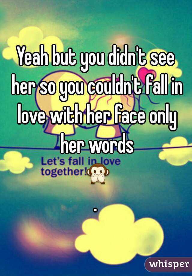 Yeah but you didn't see her so you couldn't fall in love with her face only her words 🙊.
