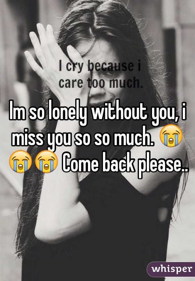Im so lonely without you, i miss you so so much. 😭😭😭 Come back please..