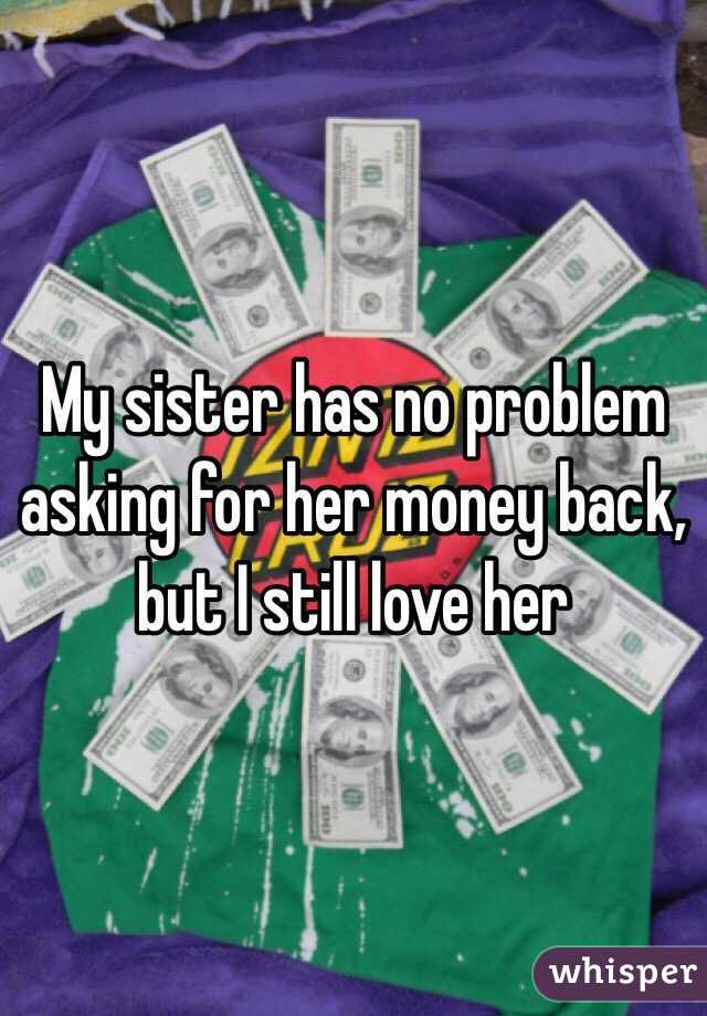 My sister has no problem asking for her money back, but I still love her