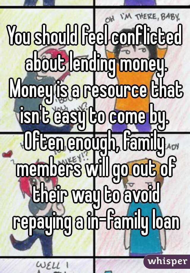 You should feel conflicted about lending money. Money is a resource that isn't easy to come by. 
Often enough, family members will go out of their way to avoid repaying a in-family loan