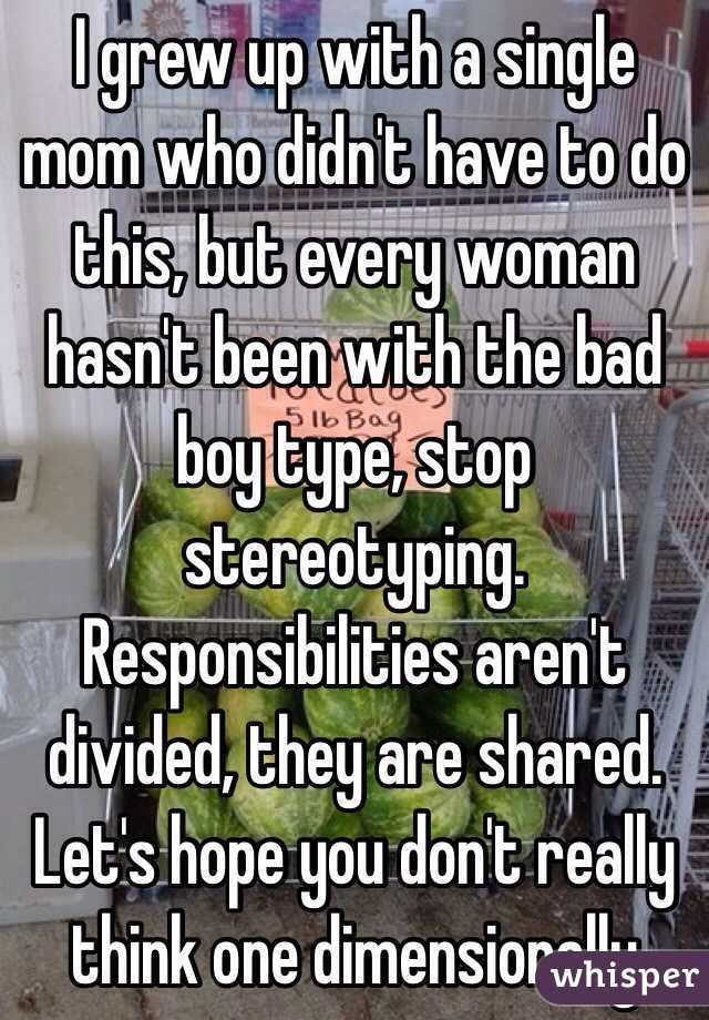 I grew up with a single mom who didn't have to do this, but every woman hasn't been with the bad boy type, stop stereotyping. Responsibilities aren't divided, they are shared. Let's hope you don't really think one dimensionally