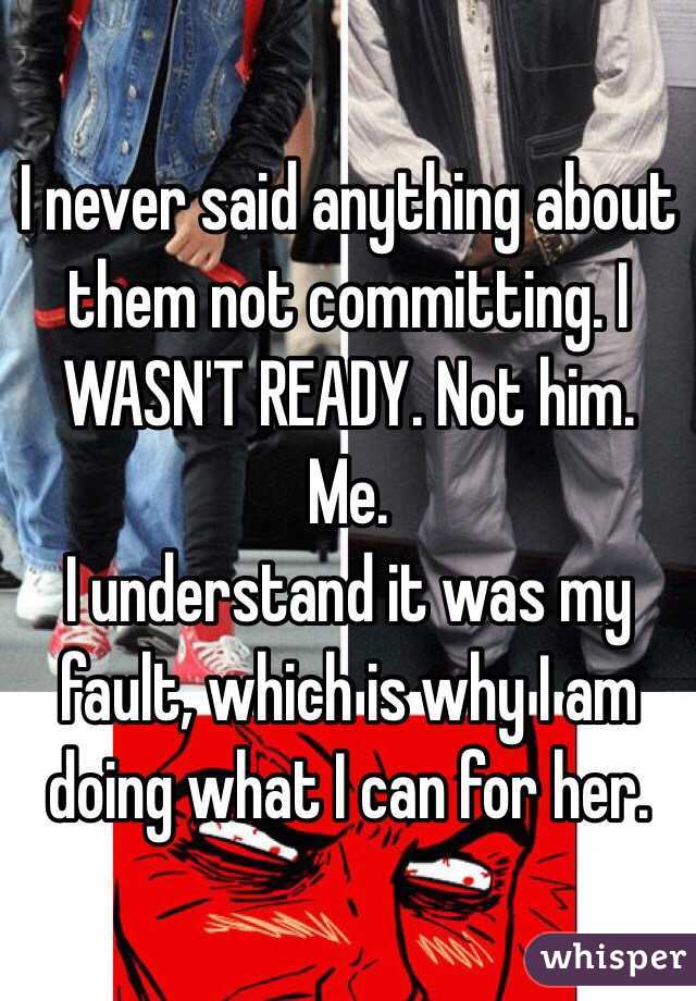 I never said anything about them not committing. I WASN'T READY. Not him. Me.
I understand it was my fault, which is why I am doing what I can for her.