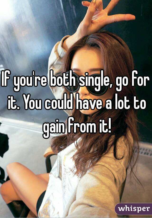 If you're both single, go for it. You could have a lot to gain from it!