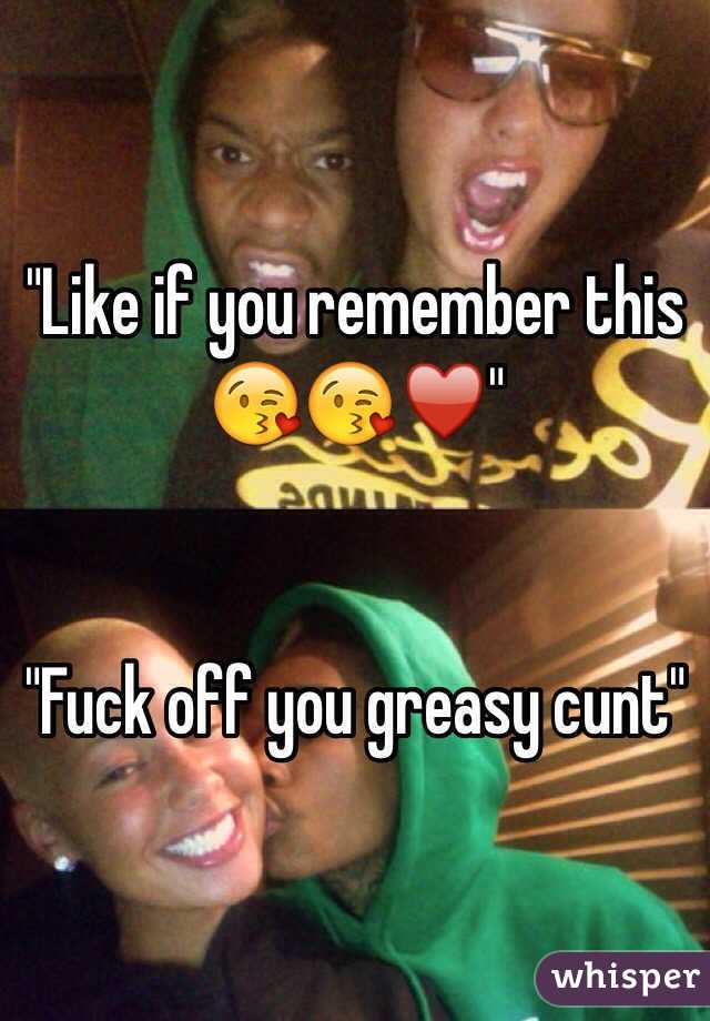 "Like if you remember this 😘😘♥️"


"Fuck off you greasy cunt"