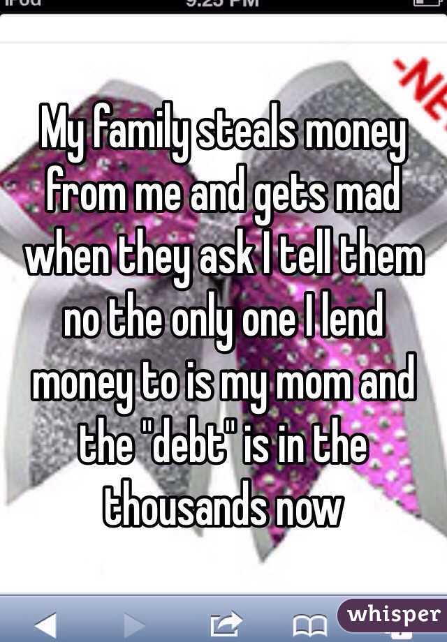 My family steals money from me and gets mad when they ask I tell them no the only one I lend money to is my mom and the "debt" is in the thousands now