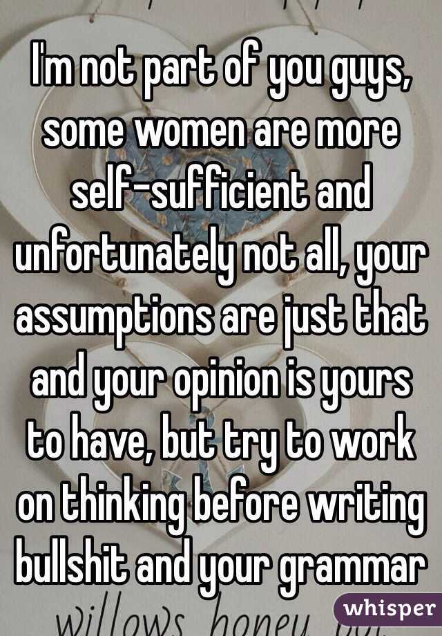 I'm not part of you guys, some women are more self-sufficient and unfortunately not all, your assumptions are just that and your opinion is yours to have, but try to work on thinking before writing bullshit and your grammar 