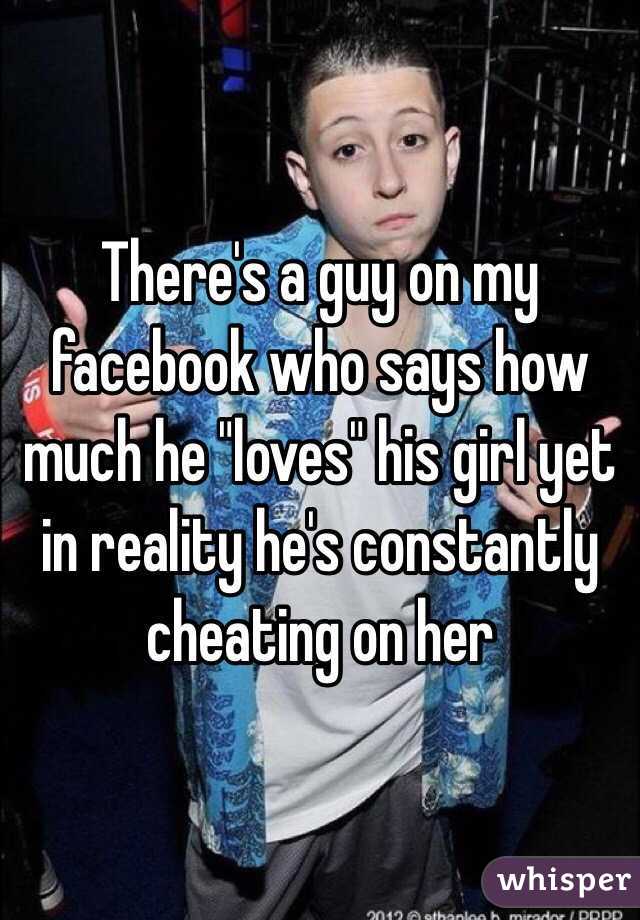 There's a guy on my facebook who says how much he "loves" his girl yet in reality he's constantly cheating on her