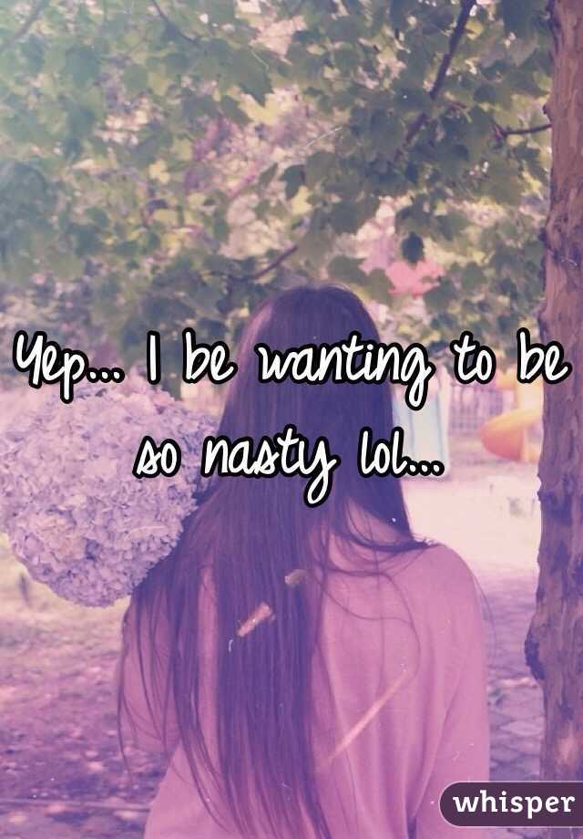 Yep... I be wanting to be so nasty lol...