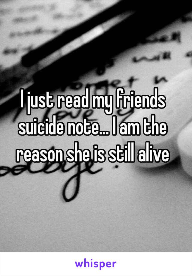 I just read my friends suicide note... I am the reason she is still alive