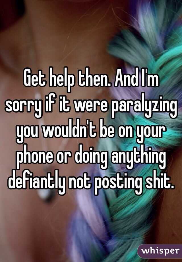 Get help then. And I'm sorry if it were paralyzing you wouldn't be on your phone or doing anything defiantly not posting shit. 