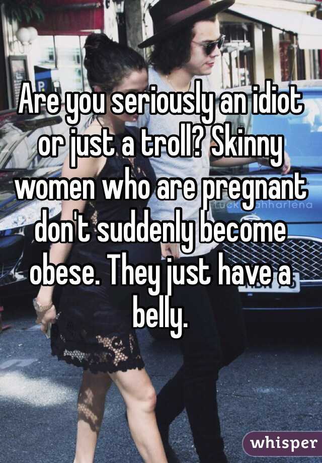 Are you seriously an idiot or just a troll? Skinny women who are pregnant don't suddenly become obese. They just have a belly. 
