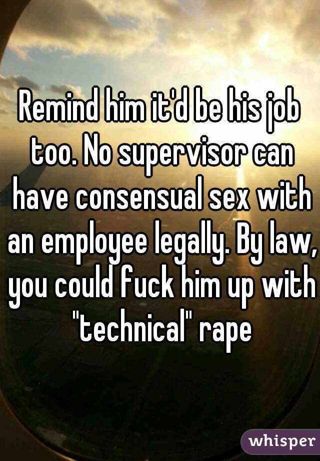 Remind him it'd be his job too. No supervisor can have consensual sex with an employee legally. By law, you could fuck him up with "technical" rape