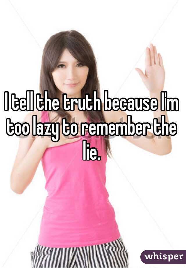 I tell the truth because I'm too lazy to remember the lie.