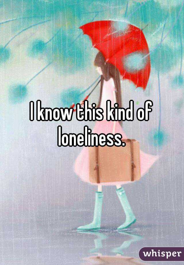 I know this kind of loneliness. 