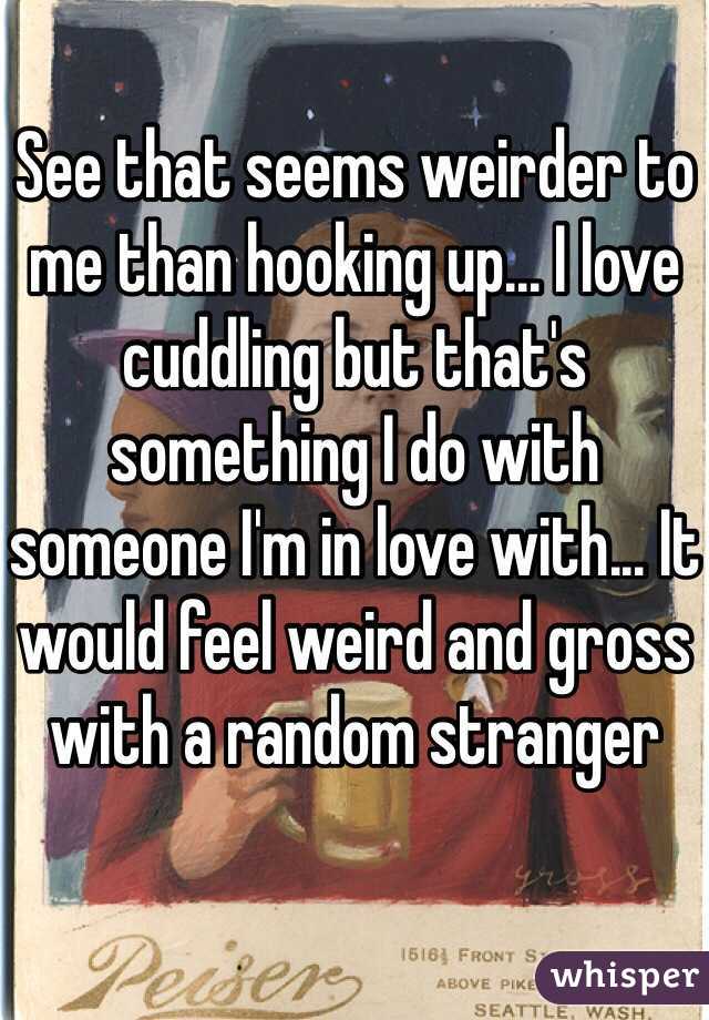 See that seems weirder to me than hooking up... I love cuddling but that's something I do with someone I'm in love with... It would feel weird and gross with a random stranger