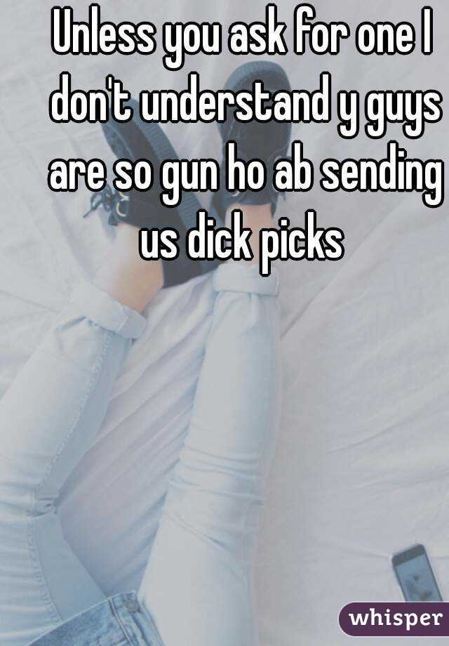 Unless you ask for one I don't understand y guys are so gun ho ab sending us dick picks 