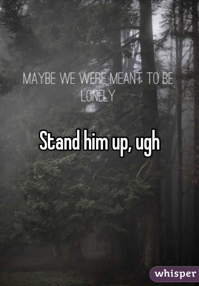 Stand him up, ugh