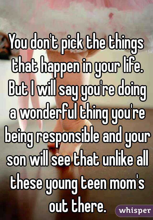 You don't pick the things that happen in your life. But I will say you're doing a wonderful thing you're being responsible and your son will see that unlike all these young teen mom's out there.