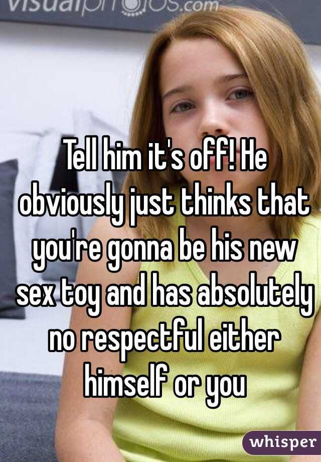 Tell him it's off! He obviously just thinks that you're gonna be his new sex toy and has absolutely no respectful either himself or you