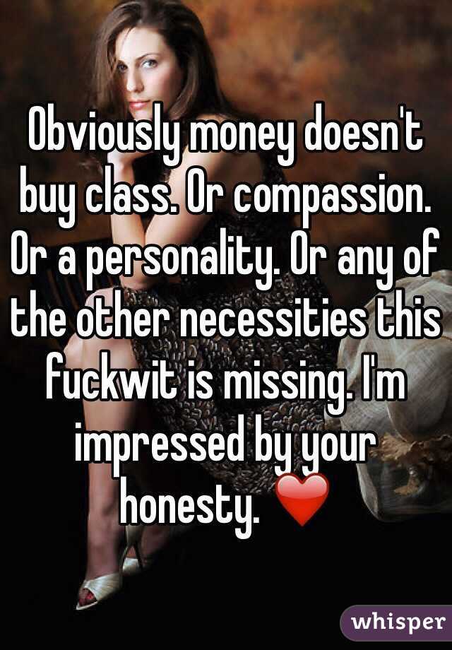 Obviously money doesn't buy class. Or compassion. Or a personality. Or any of the other necessities this fuckwit is missing. I'm impressed by your honesty. ❤️