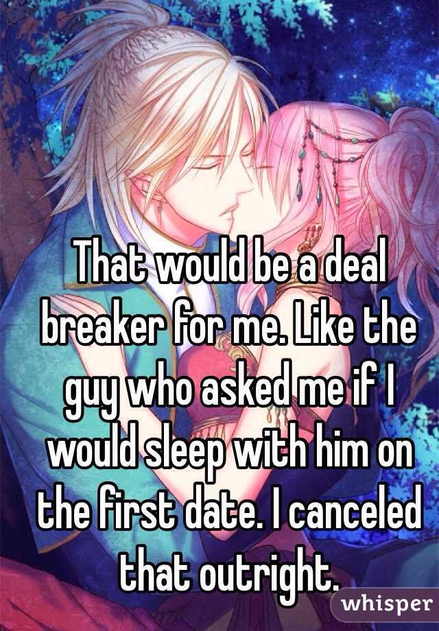That would be a deal breaker for me. Like the guy who asked me if I would sleep with him on the first date. I canceled that outright. 