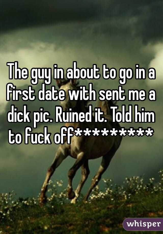 The guy in about to go in a first date with sent me a dick pic. Ruined it. Told him to fuck off*********
