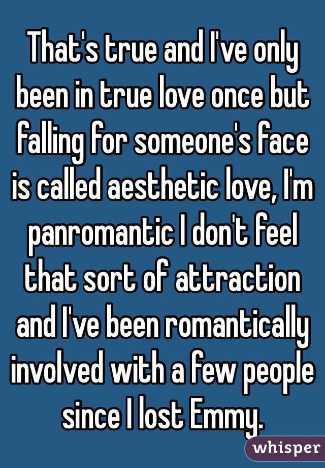 That's true and I've only been in true love once but falling for someone's face is called aesthetic love, I'm panromantic I don't feel that sort of attraction and I've been romantically involved with a few people since I lost Emmy.