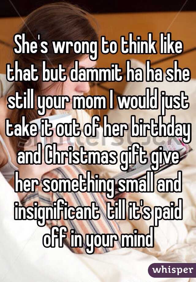 She's wrong to think like that but dammit ha ha she still your mom I would just take it out of her birthday and Christmas gift give her something small and insignificant  till it's paid off in your mind 
