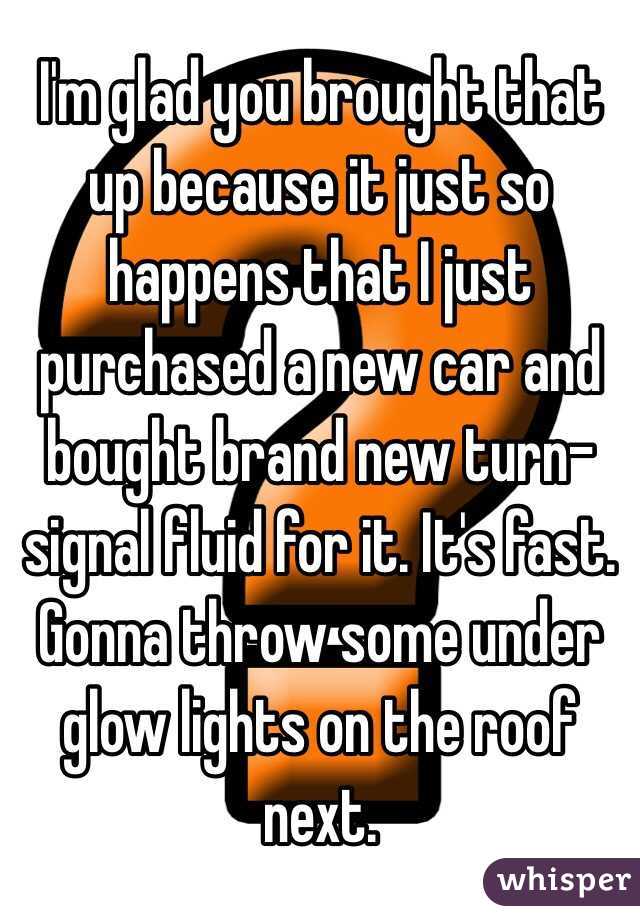 I'm glad you brought that up because it just so happens that I just purchased a new car and bought brand new turn-signal fluid for it. It's fast. Gonna throw some under glow lights on the roof next. 