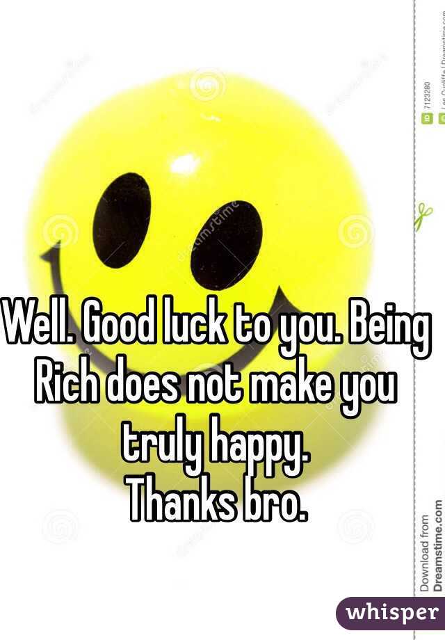 Well. Good luck to you. Being Rich does not make you truly happy. 
Thanks bro. 