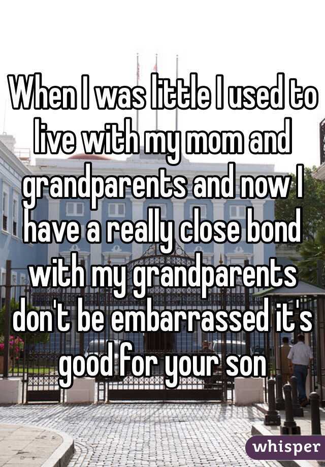 When I was little I used to live with my mom and grandparents and now I have a really close bond with my grandparents don't be embarrassed it's good for your son