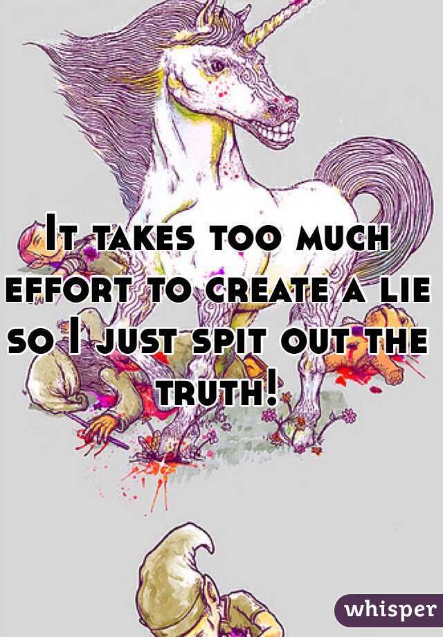 It takes too much effort to create a lie so I just spit out the truth! 