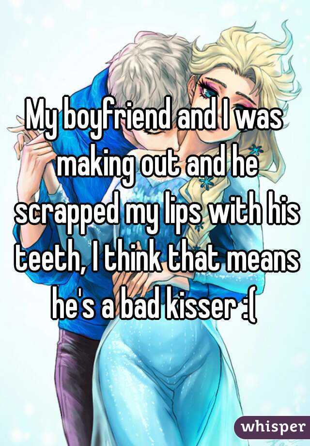 My boyfriend and I was making out and he scrapped my lips with his teeth, I think that means he's a bad kisser :( 