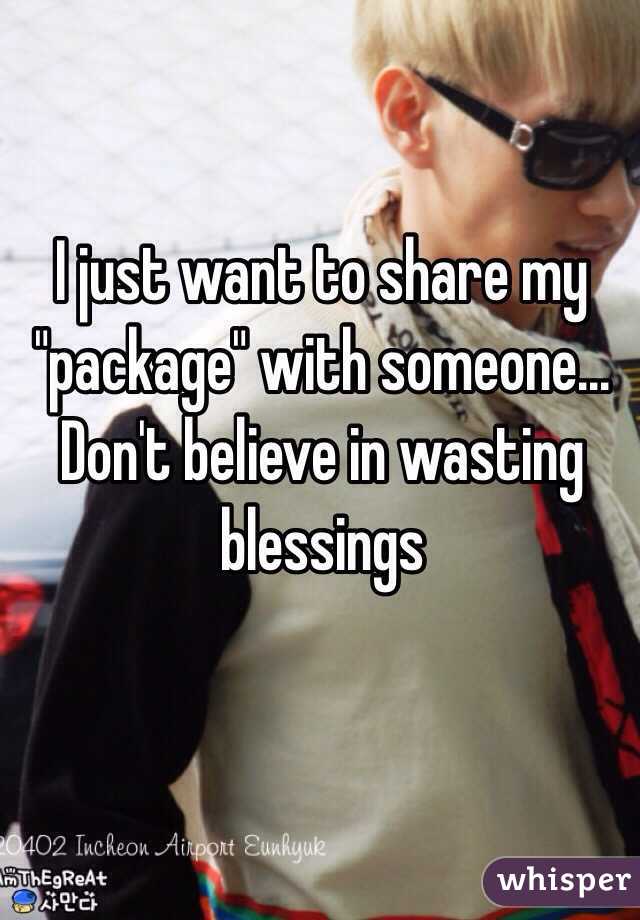I just want to share my "package" with someone... Don't believe in wasting blessings