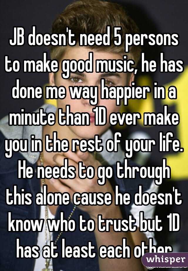 JB doesn't need 5 persons to make good music, he has done me way happier in a minute than 1D ever make you in the rest of your life. He needs to go through this alone cause he doesn't know who to trust but 1D has at least each other