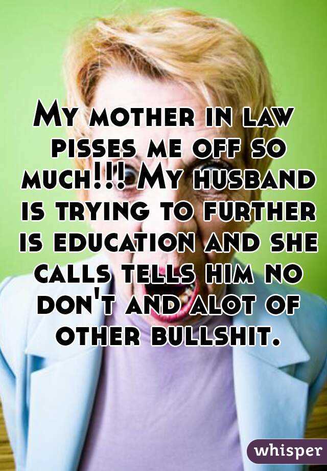 My mother in law pisses me off so much!!! My husband is trying to further is education and she calls tells him no don't and alot of other bullshit.